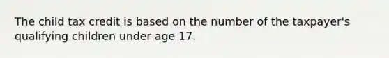 The child tax credit is based on the number of the taxpayer's qualifying children under age 17.