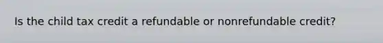 Is the child tax credit a refundable or nonrefundable credit?