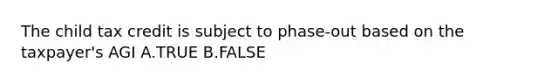 The child tax credit is subject to phase-out based on the taxpayer's AGI A.TRUE B.FALSE