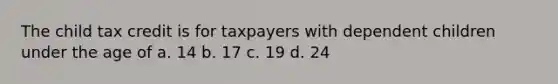 The child tax credit is for taxpayers with dependent children under the age of a. 14 b. 17 c. 19 d. 24