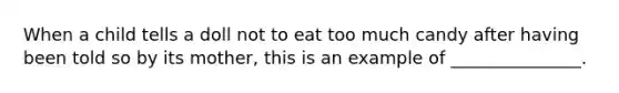 When a child tells a doll not to eat too much candy after having been told so by its mother, this is an example of _______________.