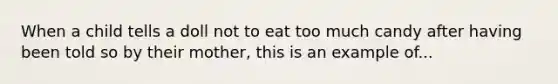 When a child tells a doll not to eat too much candy after having been told so by their mother, this is an example of...