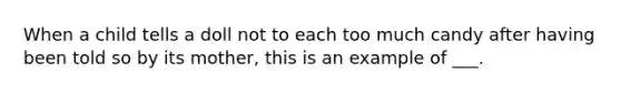 When a child tells a doll not to each too much candy after having been told so by its mother, this is an example of ___.