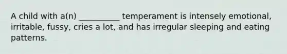 A child with a(n) __________ temperament is intensely emotional, irritable, fussy, cries a lot, and has irregular sleeping and eating patterns.