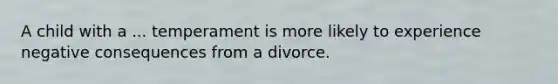 A child with a ... temperament is more likely to experience negative consequences from a divorce.