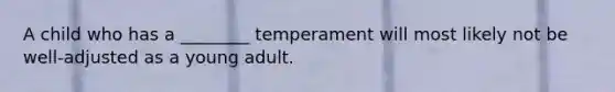 A child who has a ________ temperament will most likely not be well-adjusted as a young adult.