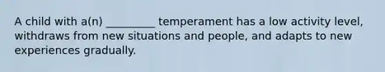 A child with a(n) _________ temperament has a low activity level, withdraws from new situations and people, and adapts to new experiences gradually.