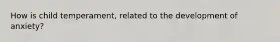 How is child temperament, related to the development of anxiety?
