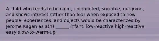 A child who tends to be calm, uninhibited, sociable, outgoing, and shows interest rather than fear when exposed to new people, experiences, and objects would be characterized by Jerome Kagan as a(n) ______ infant. low-reactive high-reactive easy slow-to-warm-up