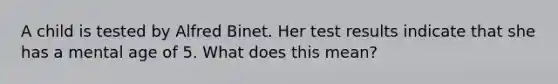 A child is tested by Alfred Binet. Her test results indicate that she has a mental age of 5. What does this mean?