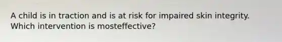 A child is in traction and is at risk for impaired skin integrity. Which intervention is mosteffective?