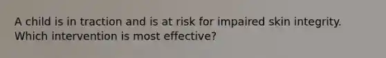 A child is in traction and is at risk for impaired skin integrity. Which intervention is most effective?