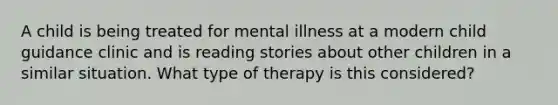 A child is being treated for mental illness at a modern child guidance clinic and is reading stories about other children in a similar situation. What type of therapy is this considered?