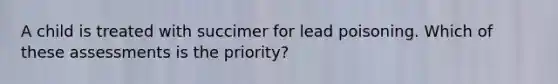 A child is treated with succimer for lead poisoning. Which of these assessments is the priority?