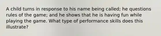 A child turns in response to his name being called; he questions rules of the game; and he shows that he is having fun while playing the game. What type of performance skills does this illustrate?