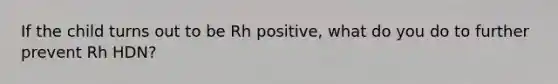 If the child turns out to be Rh positive, what do you do to further prevent Rh HDN?