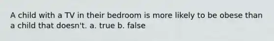 A child with a TV in their bedroom is more likely to be obese than a child that doesn't. a. true b. false