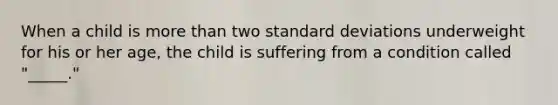 When a child is more than two standard deviations underweight for his or her age, the child is suffering from a condition called "_____."