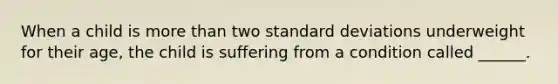 When a child is more than two standard deviations underweight for their age, the child is suffering from a condition called ______.