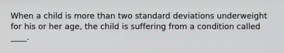 When a child is more than two standard deviations underweight for his or her age, the child is suffering from a condition called ____.