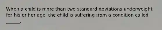 When a child is more than two standard deviations underweight for his or her age, the child is suffering from a condition called ______.