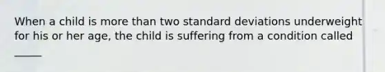 When a child is more than two standard deviations underweight for his or her age, the child is suffering from a condition called _____