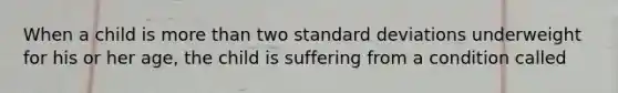 When a child is <a href='https://www.questionai.com/knowledge/keWHlEPx42-more-than' class='anchor-knowledge'>more than</a> two <a href='https://www.questionai.com/knowledge/kqGUr1Cldy-standard-deviation' class='anchor-knowledge'>standard deviation</a>s underweight for his or her age, the child is suffering from a condition called