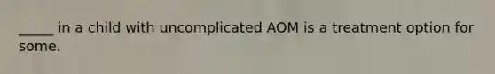 _____ in a child with uncomplicated AOM is a treatment option for some.