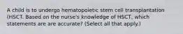 A child is to undergo hematopoietic stem cell transplantation (HSCT. Based on the nurse's knowledge of HSCT, which statements are are accurate? (Select all that apply.)