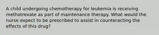 A child undergoing chemotherapy for leukemia is receiving methotrexate as part of maintenance therapy. What would the nurse expect to be prescribed to assist in counteracting the effects of this drug?