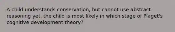 A child understands conservation, but cannot use abstract reasoning yet, the child is most likely in which stage of Piaget's cognitive development theory?