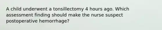 A child underwent a tonsillectomy 4 hours ago. Which assessment finding should make the nurse suspect postoperative hemorrhage?