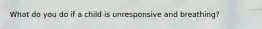 What do you do if a child is unresponsive and breathing?