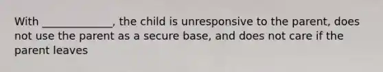 With _____________, the child is unresponsive to the parent, does not use the parent as a secure base, and does not care if the parent leaves