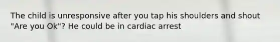 The child is unresponsive after you tap his shoulders and shout "Are you Ok"? He could be in cardiac arrest