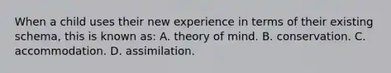 When a child uses their new experience in terms of their existing schema, this is known as: A. theory of mind. B. conservation. C. accommodation. D. assimilation.