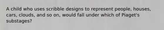 A child who uses scribble designs to represent people, houses, cars, clouds, and so on, would fall under which of Piaget's substages?