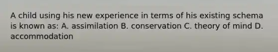 A child using his new experience in terms of his existing schema is known as: A. assimilation B. conservation C. theory of mind D. accommodation