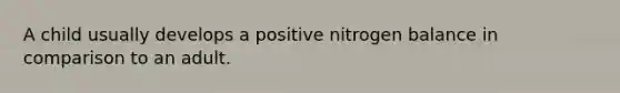 A child usually develops a positive nitrogen balance in comparison to an adult.