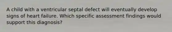 A child with a ventricular septal defect will eventually develop signs of heart failure. Which specific assessment findings would support this diagnosis?