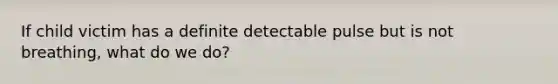 If child victim has a definite detectable pulse but is not breathing, what do we do?
