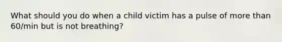 What should you do when a child victim has a pulse of more than 60/min but is not breathing?