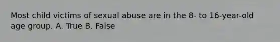 Most child victims of sexual abuse are in the 8- to 16-year-old age group. A. True B. False