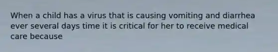 When a child has a virus that is causing vomiting and diarrhea ever several days time it is critical for her to receive medical care because