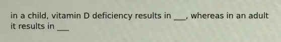 in a child, vitamin D deficiency results in ___, whereas in an adult it results in ___