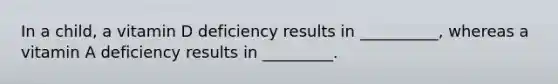 In a child, a vitamin D deficiency results in __________, whereas a vitamin A deficiency results in _________.