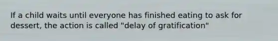 If a child waits until everyone has finished eating to ask for dessert, the action is called "delay of gratification"