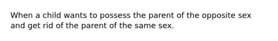 When a child wants to possess the parent of the opposite sex and get rid of the parent of the same sex.