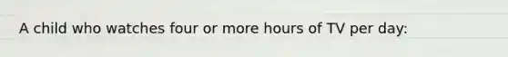 A child who watches four or more hours of TV per day: