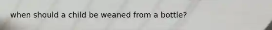 when should a child be weaned from a bottle?